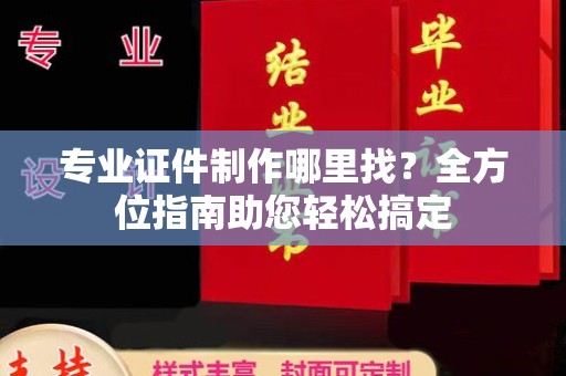 平遥专业证件制作哪里找？全方位指南助您轻松搞定