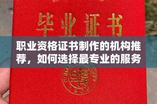 平遥职业资格证书制作的机构推荐，如何选择最专业的服务？