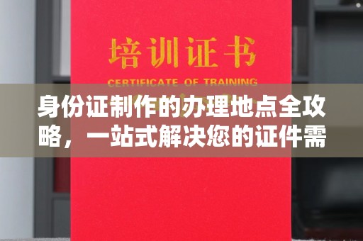 平遥身份证制作的办理地点全攻略，一站式解决您的证件需求