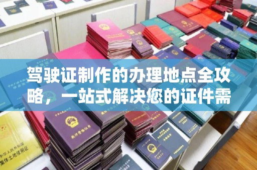 平遥驾驶证制作的办理地点全攻略，一站式解决您的证件需求
