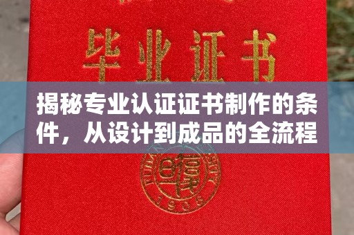 平遥揭秘专业认证证书制作的条件，从设计到成品的全流程解析
