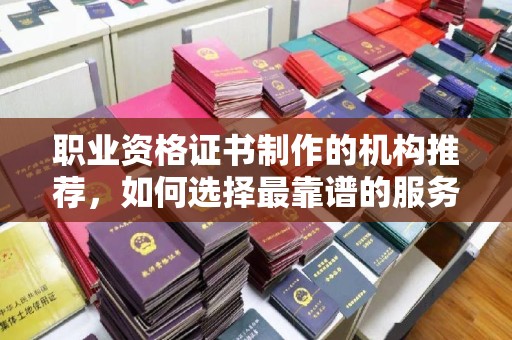 平遥职业资格证书制作的机构推荐，如何选择最靠谱的服务商？