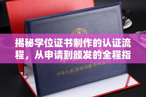平遥揭秘学位证书制作的认证流程，从申请到颁发的全程指南
