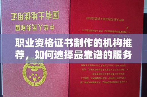 平遥职业资格证书制作的机构推荐，如何选择最靠谱的服务商？