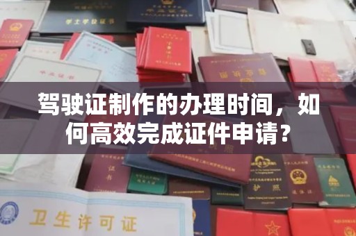 平遥驾驶证制作的办理时间，如何高效完成证件申请？