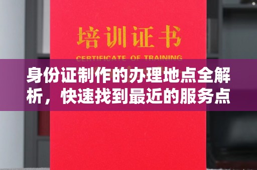 平遥身份证制作的办理地点全解析，快速找到最近的服务点