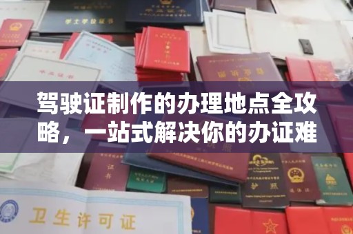 平遥驾驶证制作的办理地点全攻略，一站式解决你的办证难题