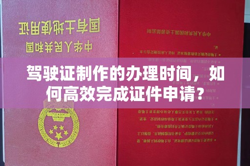 平遥驾驶证制作的办理时间，如何高效完成证件申请？