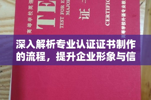 平遥深入解析专业认证证书制作的流程，提升企业形象与信任度
