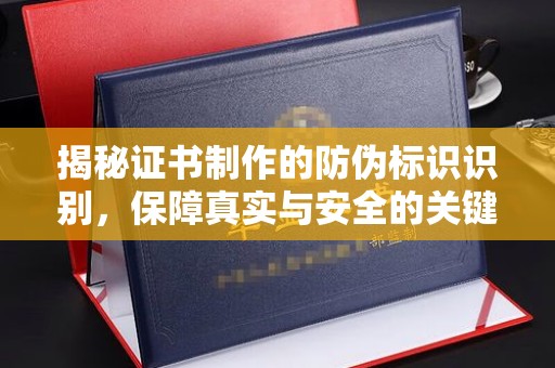 平遥揭秘证书制作的防伪标识识别，保障真实与安全的关键