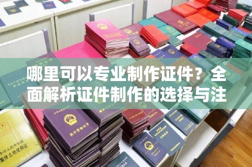 平遥哪里可以专业制作证件？全面解析证件制作的选择与注意事项