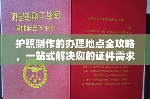 平遥护照制作的办理地点全攻略，一站式解决您的证件需求
