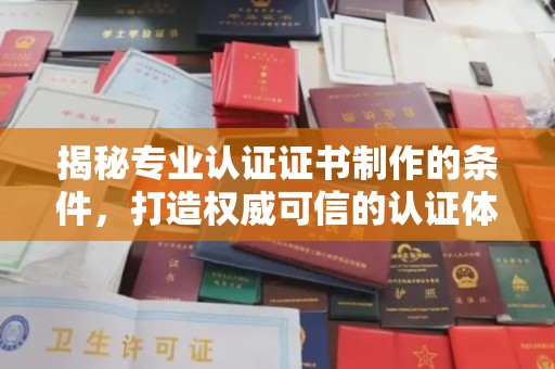 平遥揭秘专业认证证书制作的条件，打造权威可信的认证体系
