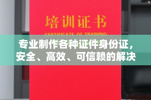 平遥专业制作各种证件身份证，安全、高效、可信赖的解决方案