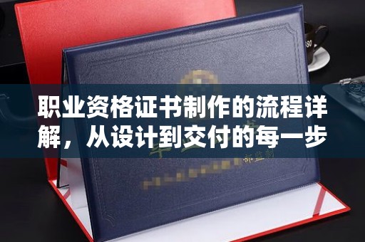 平遥职业资格证书制作的流程详解，从设计到交付的每一步