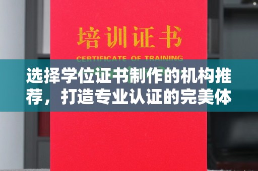 平遥选择学位证书制作的机构推荐，打造专业认证的完美体验