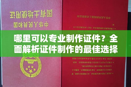 平遥哪里可以专业制作证件？全面解析证件制作的最佳选择