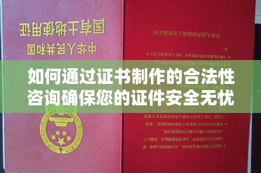 平遥如何通过证书制作的合法性咨询确保您的证件安全无忧