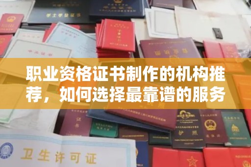 平遥职业资格证书制作的机构推荐，如何选择最靠谱的服务商？