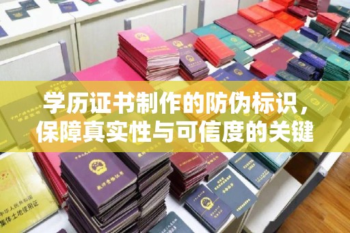 平遥学历证书制作的防伪标识，保障真实性与可信度的关键