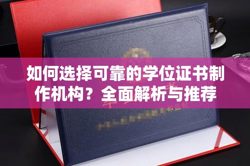 平遥如何选择可靠的学位证书制作机构？全面解析与推荐