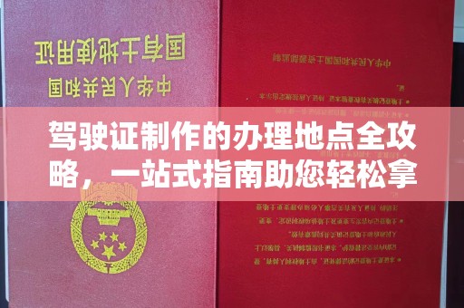 平遥驾驶证制作的办理地点全攻略，一站式指南助您轻松拿证