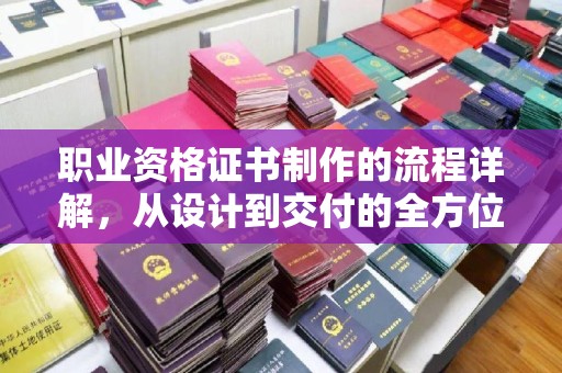 平遥职业资格证书制作的流程详解，从设计到交付的全方位指南