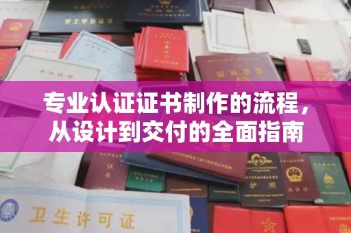 平遥专业认证证书制作的流程，从设计到交付的全面指南